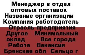 Менеджер в отдел оптовых поставок › Название организации ­ Компания-работодатель › Отрасль предприятия ­ Другое › Минимальный оклад ­ 1 - Все города Работа » Вакансии   . Брянская обл.,Сельцо г.